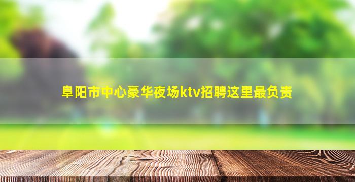 阜阳市中心豪华夜场ktv招聘这里最负责